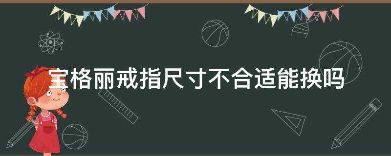 宝格丽戒指尺寸不合适能换吗（宝格丽戒指尺寸能改吗）