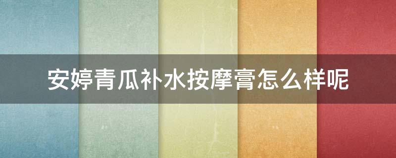 安婷青瓜补水按摩膏怎么样呢 安婷青瓜补水按摩膏怎么样呢好用吗