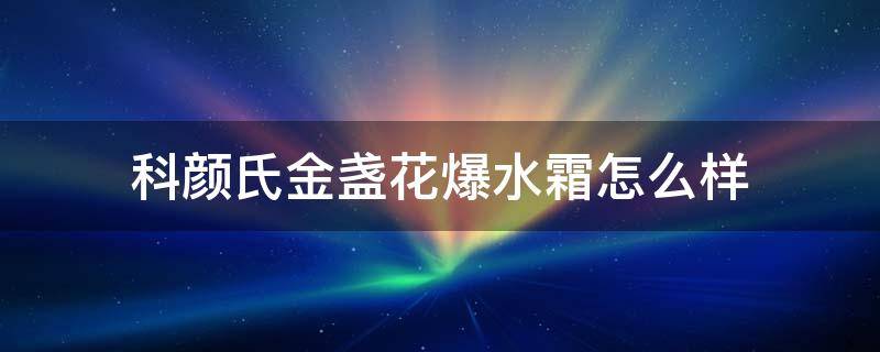 科颜氏金盏花爆水霜怎么样 科颜氏金盏花爆水面霜成分