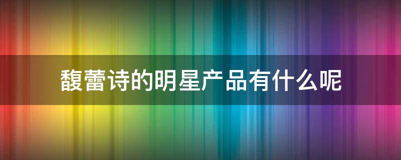 馥蕾诗的明星产品有什么呢 馥蕾诗明星产品推荐