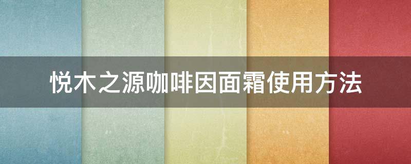 悦木之源咖啡因面霜使用方法 悦木之源咖啡面霜功效