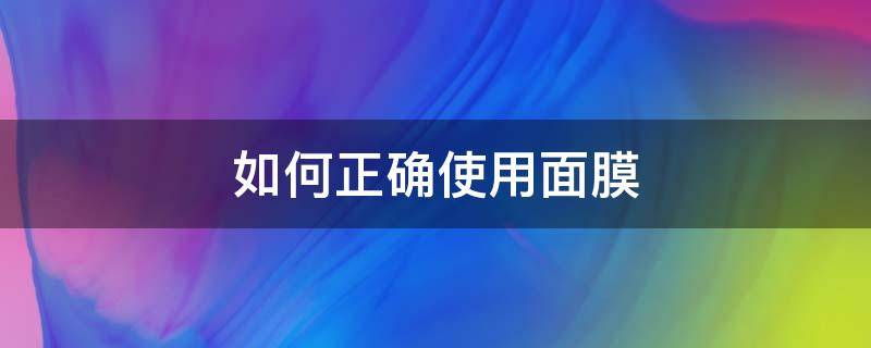 如何正确使用面膜 如何正确使用面膜视频