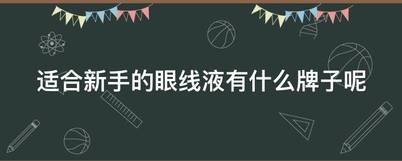 适合新手的眼线液有什么牌子呢 适合新手的眼线液有什么牌子呢好用