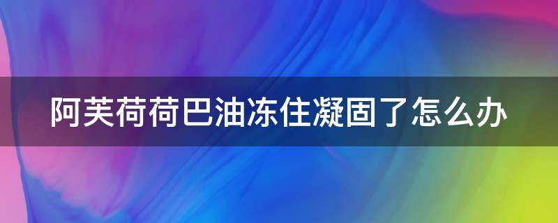 阿芙荷荷巴油冻住凝固了怎么办 阿芙荷荷巴油冻住凝固了怎么办还能用吗