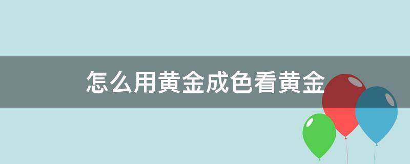 怎么用黄金成色看黄金（黄金如何看成色）