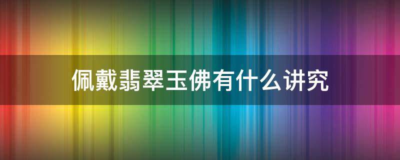 佩戴翡翠玉佛有什么讲究 佩戴翡翠玉佛有什么讲究吗