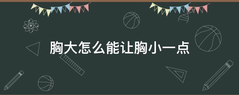 胸大怎么能让胸小一点（胸大怎么才能让胸变小）