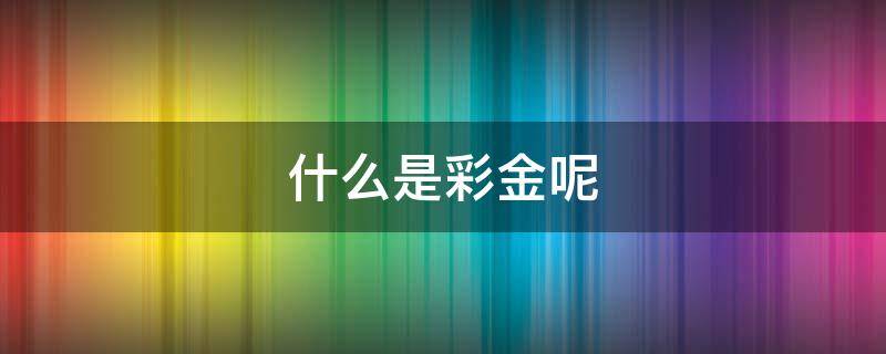 什么是彩金呢（彩金是什么金?我来告诉你!）