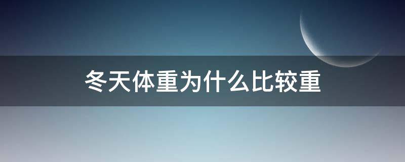 冬天体重为什么比较重（为什么冬天体重涨的特别快）