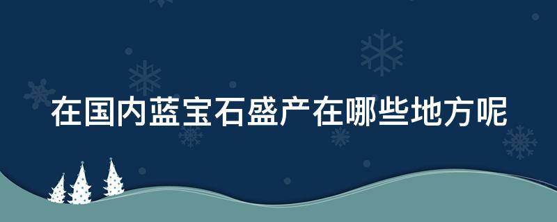 在国内蓝宝石盛产在哪些地方呢（在国内蓝宝石盛产在哪些地方呢图片）