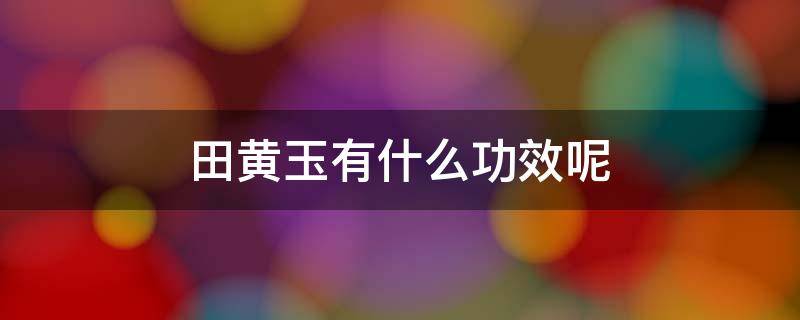 田黄玉有什么功效呢 田黄玉有什么功效呢