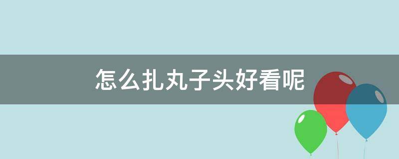 怎么扎丸子头好看呢 怎么扎丸子头好看呢图片