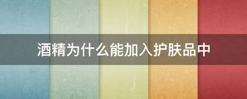 酒精为什么能加入护肤品中 为什么用酒精