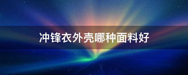 冲锋衣外壳哪种面料好（冲锋衣外壳哪种面料好些）