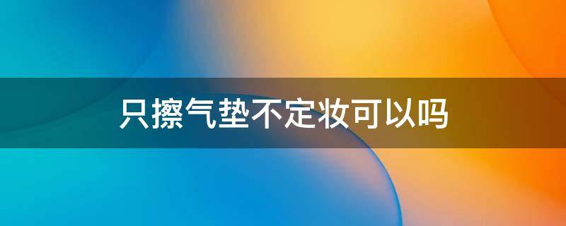 只擦气垫不定妆可以吗 只擦气垫不定妆可以吗男生