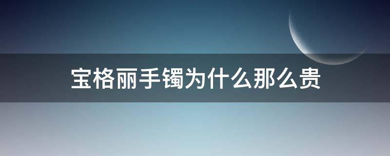 宝格丽手镯为什么那么贵（宝格丽手镯为什么那么贵呢）