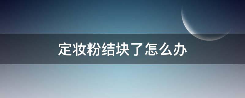 定妆粉结块了怎么办（定妆粉结块怎么回事）