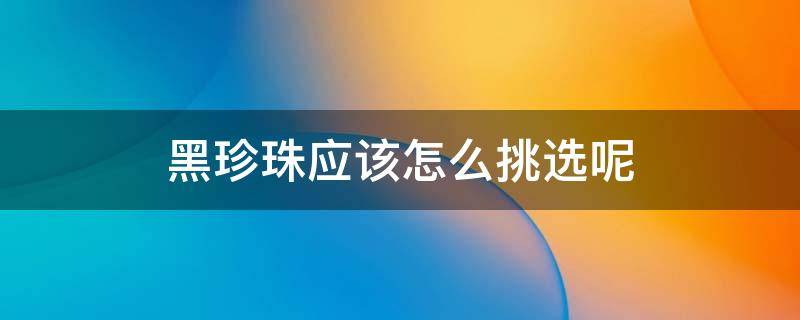 黑珍珠应该怎么挑选呢 黑珍珠应该怎么挑选呢视频