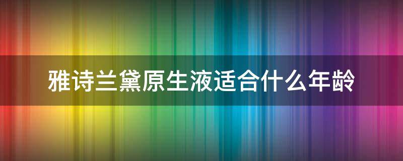 雅诗兰黛原生液适合什么年龄 雅诗兰黛原生液适合什么年龄段的人用