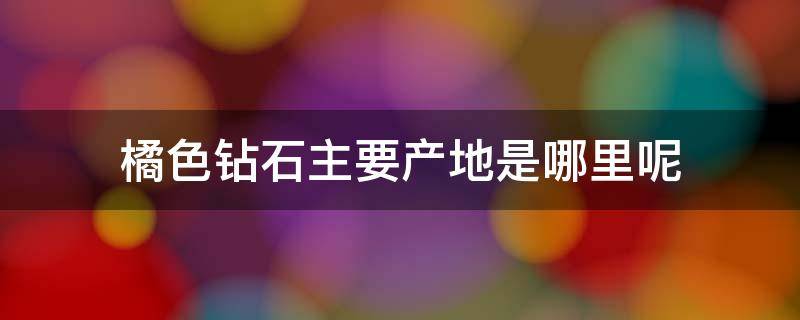 橘色钻石主要产地是哪里呢 桔色钻石