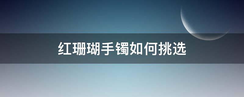 红珊瑚手镯如何挑选 红珊瑚手镯怎么鉴别真假