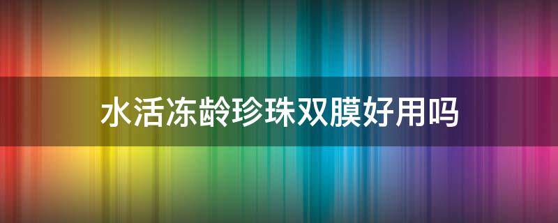 水活冻龄珍珠双膜好用吗 活水面膜是什么样