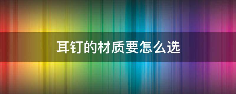 耳钉的材质要怎么选 耳钉的材质要怎么选呢