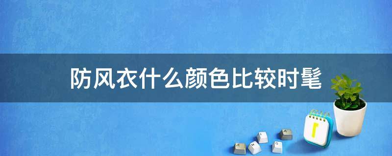 防风衣什么颜色比较时髦 防风衣什么颜色比较时髦一点