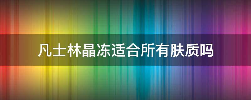 凡士林晶冻适合所有肤质吗 凡士林晶冻适合所有肤质吗怎么用