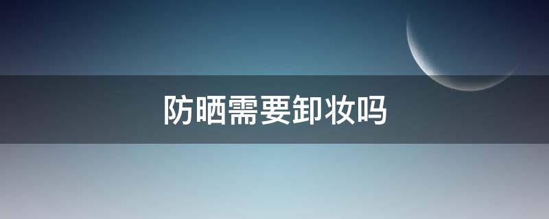 防晒需要卸妆吗 防晒霜需要卸妆吗