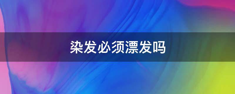 染发必须漂发吗 染发必须漂发吗