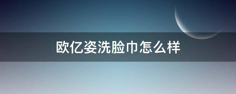 欧亿姿洗脸巾怎么样（欧亿姿是正规品牌吗）