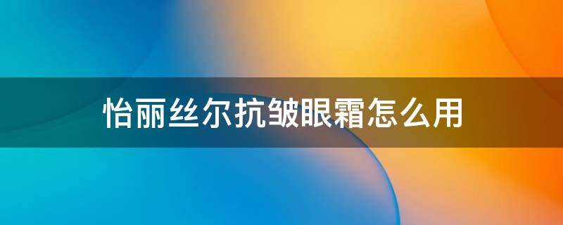 怡丽丝尔抗皱眼霜怎么用 怡丽丝尔抗皱眼霜怎么用效果好