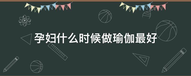 孕妇什么时候做瑜伽最好（孕妇什么时候做瑜伽最好呢）