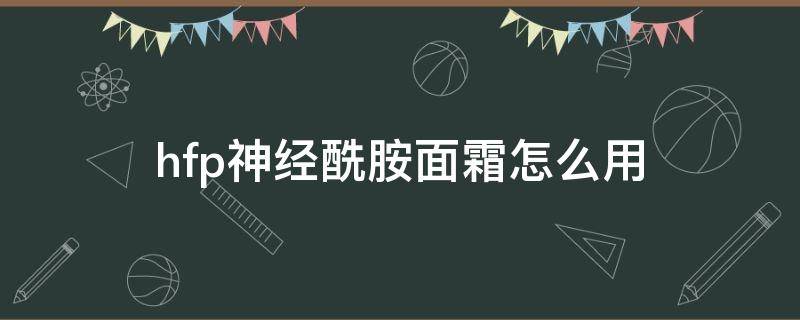 hfp神经酰胺面霜怎么用（haa神经酰胺面霜使用方法）