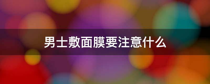 男士敷面膜要注意什么 男士敷面膜要注意什么问题