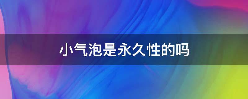 小气泡是永久性的吗 小气泡是永久性的吗为什么