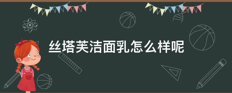 丝塔芙洁面乳怎么样呢（丝塔芙洁面乳是哪个国家的）