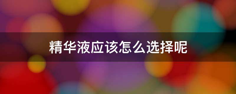 精华液应该怎么选择呢 精华液应该怎么选择呢知乎