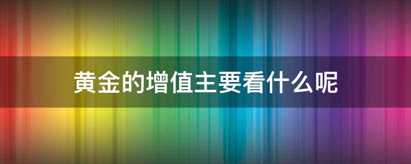 黄金的增值主要看什么呢（黄金的增值主要看什么呢图片）