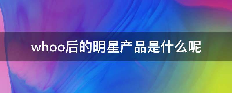 whoo后的明星产品是什么呢 whoo后叫什么名字