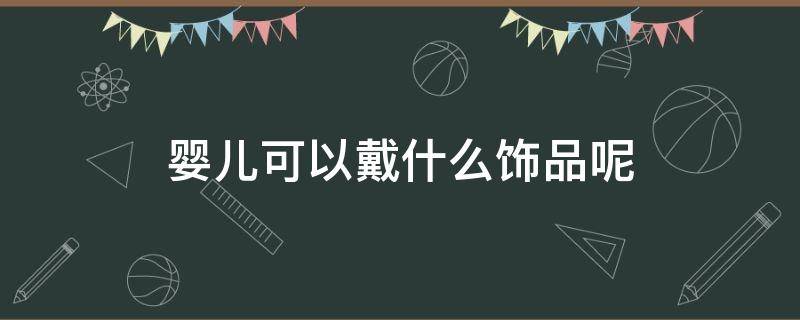 婴儿可以戴什么饰品呢（婴儿可以戴什么饰品呢）