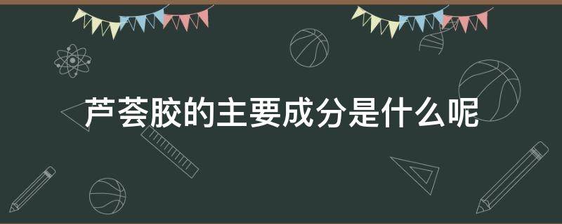 芦荟胶的主要成分是什么呢（芦荟胶的成分及原料）