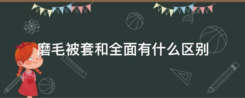 磨毛被套和全面有什么区别（磨毛被套和全面有什么区别图片）