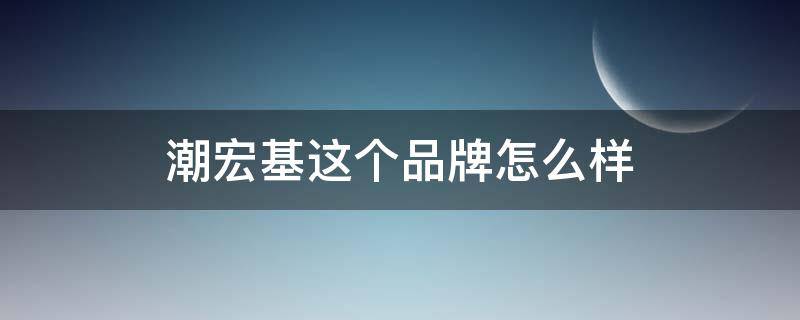 潮宏基这个品牌怎么样 潮宏基这个品牌怎么样知乎