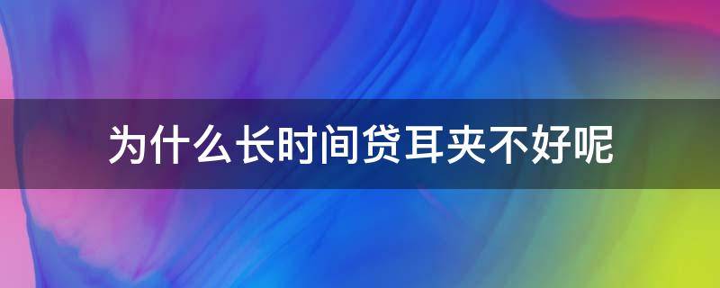 为什么长时间贷耳夹不好呢（长期戴耳夹）