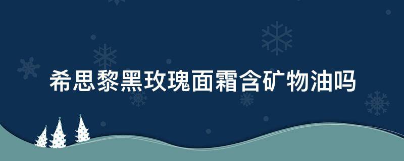 希思黎黑玫瑰面霜含矿物油吗 希思黎黑玫瑰面霜味道不一样