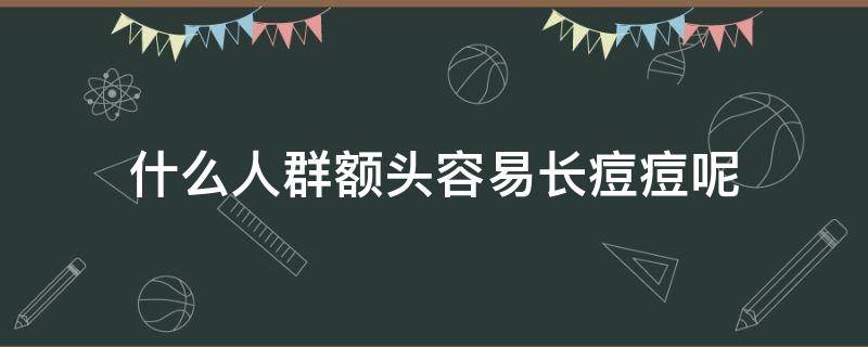 什么人群额头容易长痘痘呢 什么人群额头容易长痘痘呢