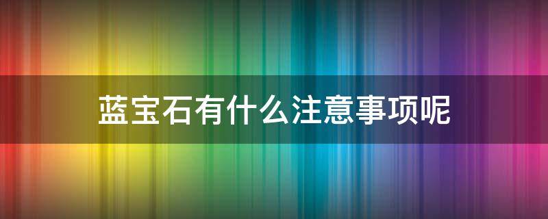 蓝宝石有什么注意事项呢 蓝宝石有什么注意事项呢视频