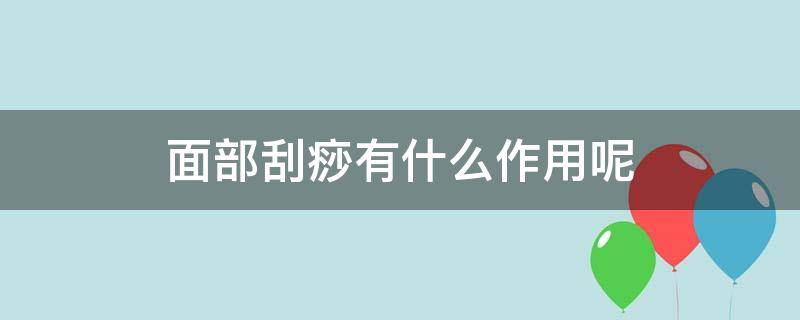 面部刮痧有什么作用呢（面部刮痧有什么作用呢女生）